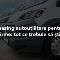 Leasing autoutilitare pentru firme: tot ce trebuie să știi