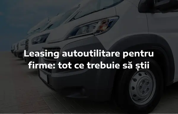 Leasing autoutilitare pentru firme: tot ce trebuie să știi